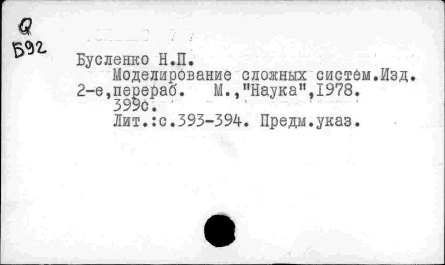 ﻿Бусленко Н.П.
Моделирование сложных систем.Изд. 2-е,перераб. М.,“Наука”,1978.
399с. ‘
Лит.:с.393-394. Предм.указ.